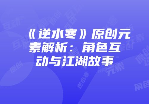 《逆水寒》原创元素解析：角色互动与江湖故事