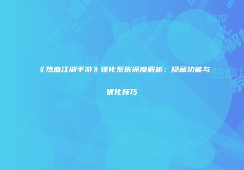 《热血江湖手游》强化系统深度解析：隐藏功能与优化技巧
