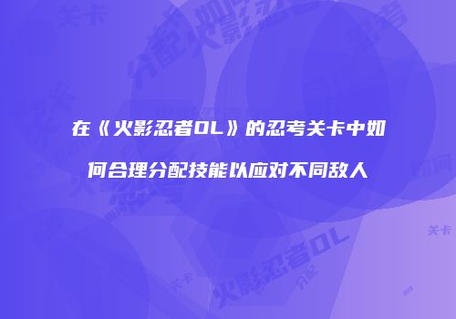 在《火影忍者OL》的忍考关卡中如何合理分配技能以应对不同敌人