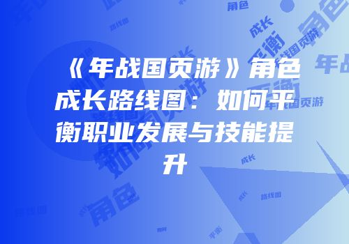 《年战国页游》角色成长路线图：如何平衡职业发展与技能提升