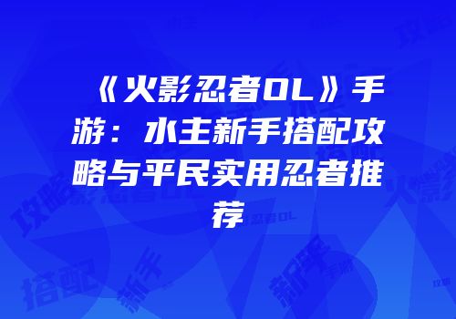 《火影忍者OL》手游：水主新手搭配攻略与平民实用忍者推荐