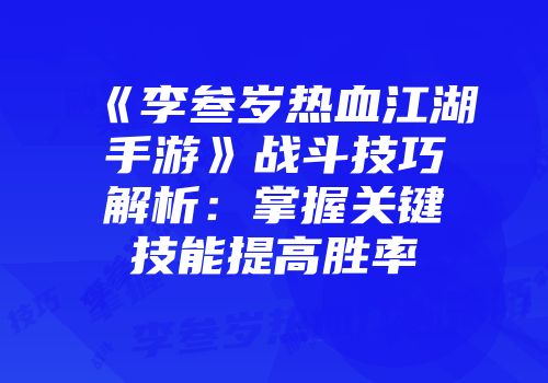 《李叁岁热血江湖手游》战斗技巧解析:掌握关键技能提高胜率
