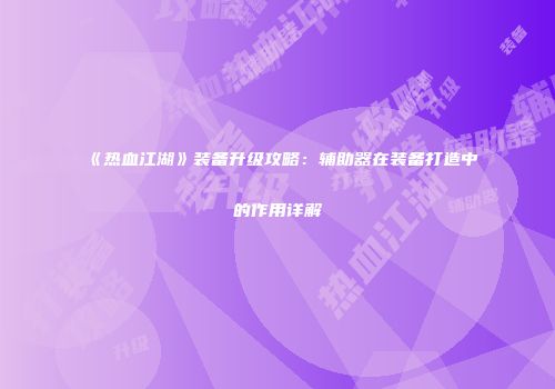 《热血江湖》装备升级攻略：辅助器在装备打造中的作用详解