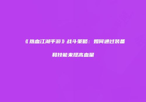 《热血江湖手游》战斗策略：如何通过装备和技能来提高血量