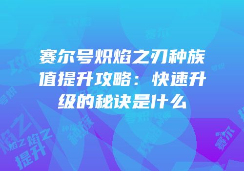 赛尔号炽焰之刃种族值提升攻略:快速升级的秘诀是什么