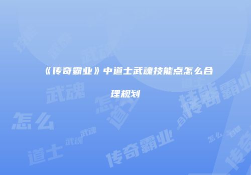 《传奇霸业》中道士武魂技能点怎么合理规划