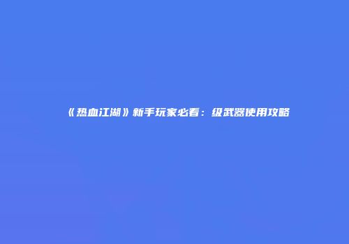 《热血江湖》新手玩家必看：级武器使用攻略
