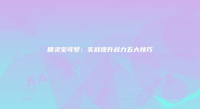 精灵宝可梦：实战提升战力五大技巧