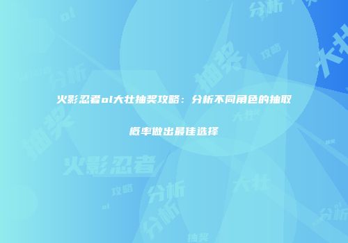 火影忍者ol大壮抽奖攻略：分析不同角色的抽取概率做出最佳选择