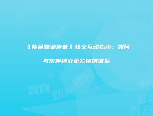 《紫色霸业传奇》社交互动指南:如何与伙伴建立更紧密的联系