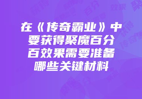 在《传奇霸业》中要获得聚魔百分百效果需要准备哪些关键材料