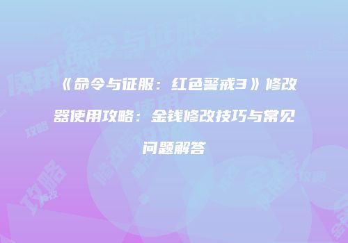 《命令与征服：红色警戒3》修改器使用攻略：金钱修改技巧与常见问题解答