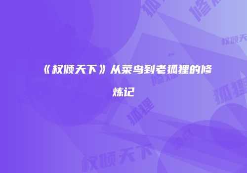《权倾天下》从菜鸟到老狐狸的修炼记