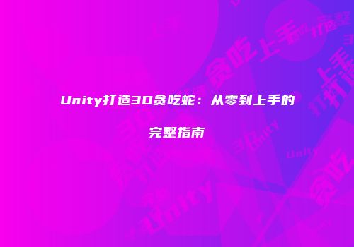 Unity打造3D贪吃蛇：从零到上手的完整指南