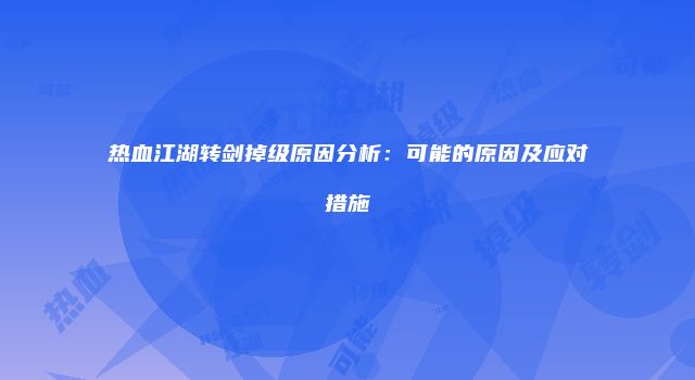 热血江湖转剑掉级原因分析:可能的原因及应对措施