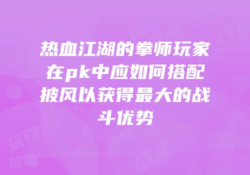 热血江湖的拳师玩家在pk中应如何搭配披风以获得最大的战斗优势