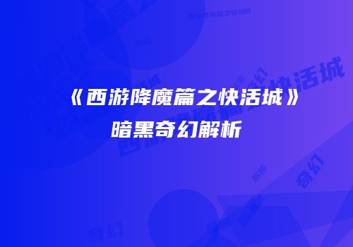 《西游降魔篇之快活城》暗黑奇幻解析