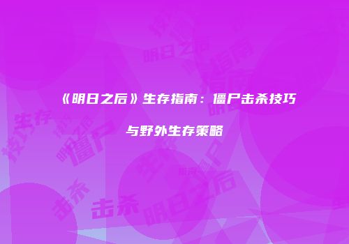 《明日之后》生存指南：僵尸击杀技巧与野外生存策略