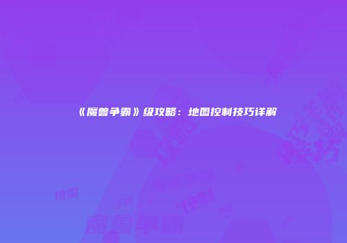 《魔兽争霸》级攻略：地图控制技巧详解
