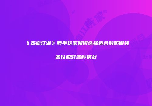 《热血江湖》新手玩家如何选择适合的防御装备以应对各种挑战