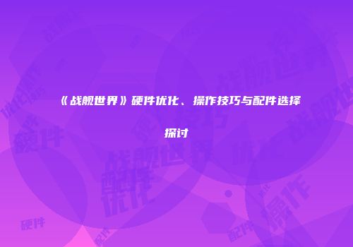 《战舰世界》硬件优化、操作技巧与配件选择探讨