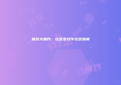派对大爆炸：社恐变社牛狂欢指南