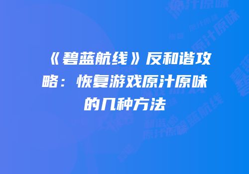 《碧蓝航线》反和谐攻略：恢复游戏原汁原味的几种方法