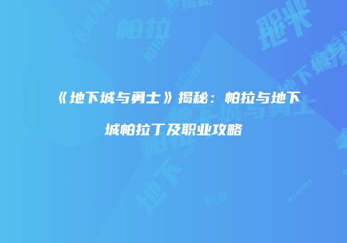 《地下城与勇士》揭秘：帕拉与地下城帕拉丁及职业攻略