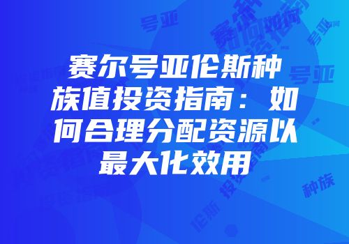 赛尔号亚伦斯种族值投资指南：如何合理分配资源以最大化效用