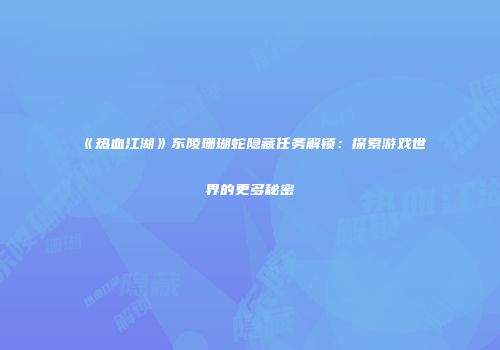 《热血江湖》东陵珊瑚蛇隐藏任务解锁：探索游戏世界的更多秘密