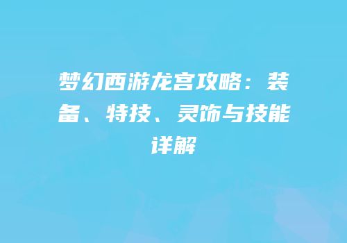 梦幻西游龙宫攻略：装备、特技、灵饰与技能详解