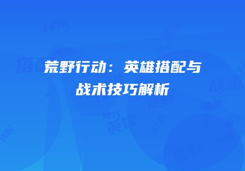 荒野行动：英雄搭配与战术技巧解析