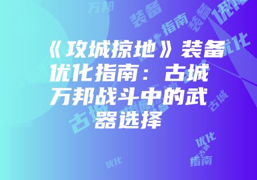 《攻城掠地》装备优化指南：古城万邦战斗中的武器选择