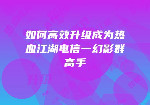 如何高效升级成为热血江湖电信一幻影群高手