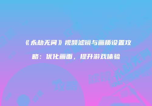 《永劫无间》视频滤镜与画质设置攻略：优化画面，提升游戏体验