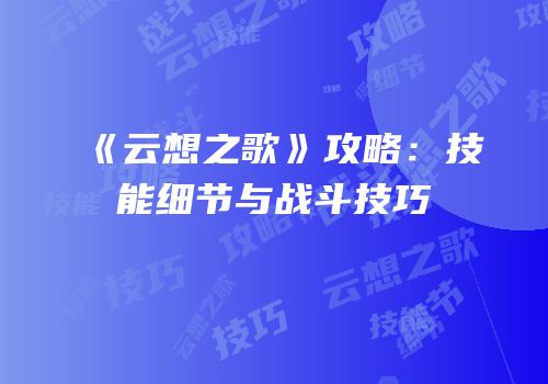 《云想之歌》攻略：技能细节与战斗技巧