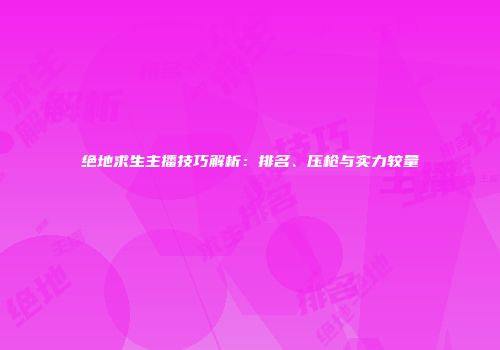 绝地求生主播技巧解析：排名、压枪与实力较量