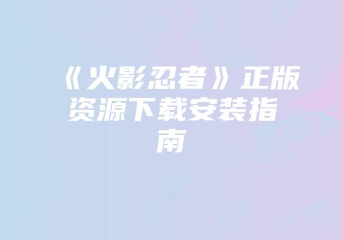 《火影忍者》正版资源下载安装指南