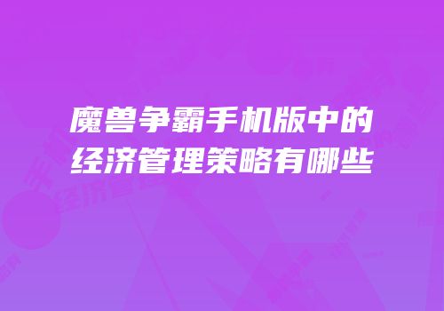 魔兽争霸手机版中的经济管理策略有哪些
