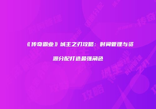 《传奇霸业》城主之刃攻略：时间管理与资源分配打造最强角色