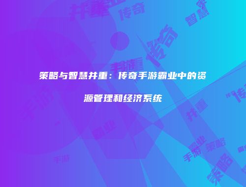 策略与智慧并重：传奇手游霸业中的资源管理和经济系统