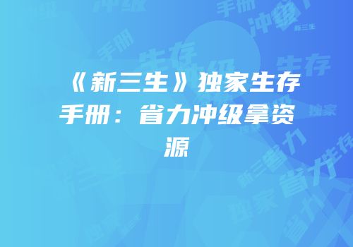 《新三生》独家生存手册：省力冲级拿资源
