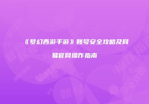 《梦幻西游手游》账号安全攻略及网易官网操作指南