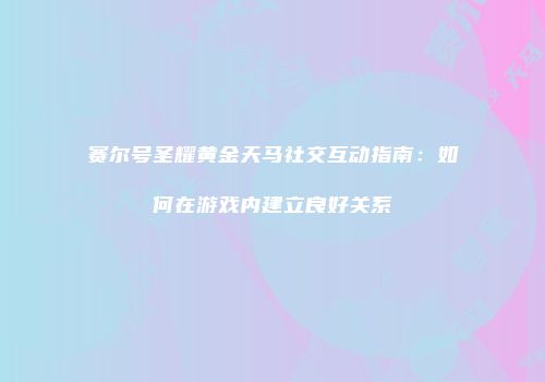 赛尔号圣耀黄金天马社交互动指南:如何在游戏内建立良好关系