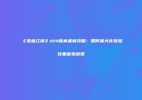 《热血江湖》iOS版本最新攻略：如何最大化折扣效果避免浪费
