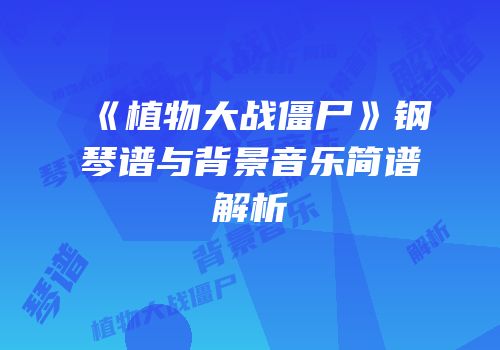 《植物大战僵尸》钢琴谱与背景音乐简谱解析