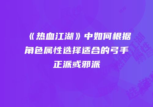 《热血江湖》中如何根据角色属性选择适合的弓手正派或邪派