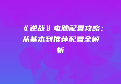 《逆战》电脑配置攻略：从基本到推荐配置全解析
