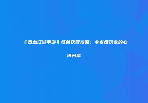 《热血江湖手游》怪兽获取攻略：专家级玩家的心得分享