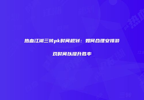 热血江湖三转pk时间规划：如何合理安排游戏时间以提升胜率